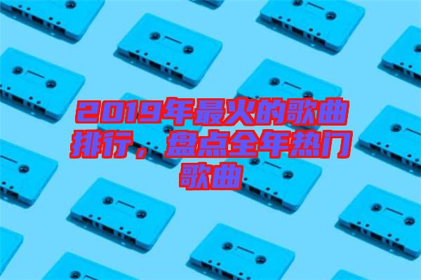 2019年最火的歌曲排行，盤點(diǎn)全年熱門歌曲