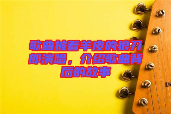 歌曲披著羊皮的狼刀郎演唱，介紹歌曲背后的故事
