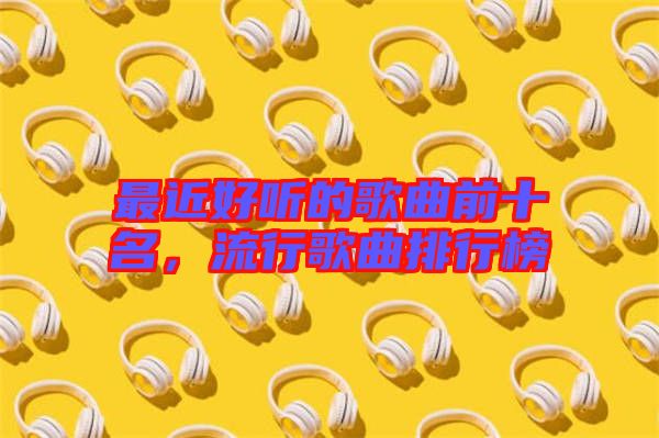最近好聽的歌曲前十名，流行歌曲排行榜