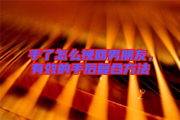 手了怎么挽回男朋友，有效的手后復(fù)合方法