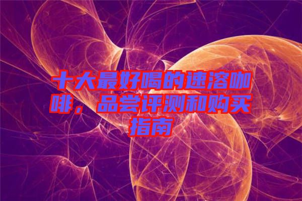 十大最好喝的速溶咖啡，品嘗評(píng)測(cè)和購買指南