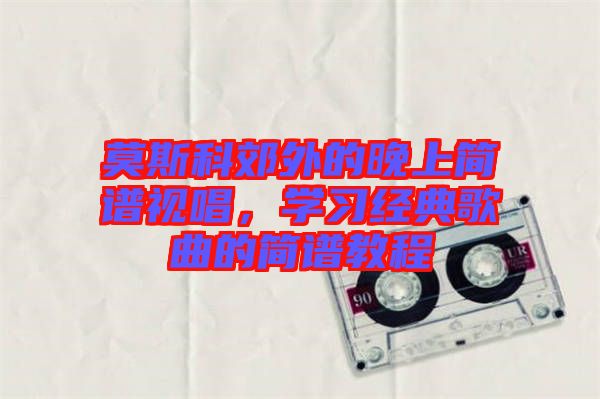莫斯科郊外的晚上簡(jiǎn)譜視唱，學(xué)習(xí)經(jīng)典歌曲的簡(jiǎn)譜教程