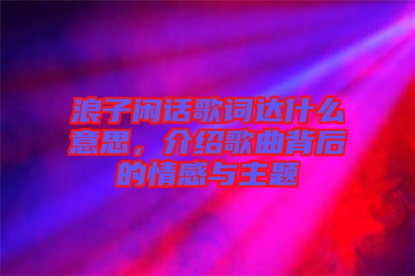 浪子閑話歌詞達什么意思，介紹歌曲背后的情感與主題