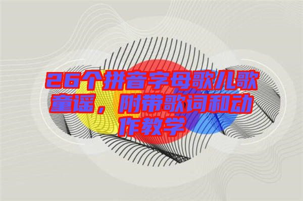 26個拼音字母歌兒歌童謠，附帶歌詞和動作教學(xué)