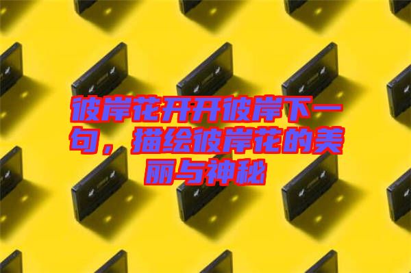 彼岸花開(kāi)開(kāi)彼岸下一句，描繪彼岸花的美麗與神秘