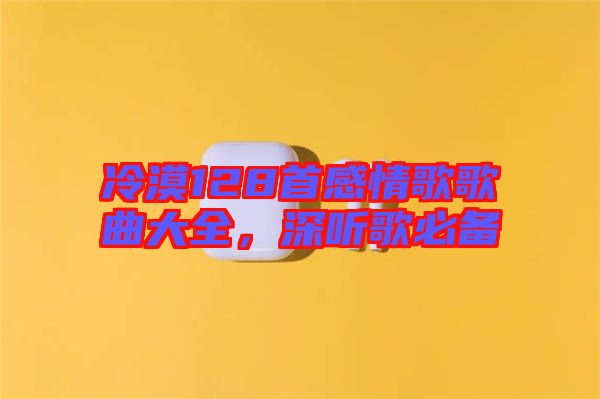 冷漠128首感情歌歌曲大全，深聽歌必備