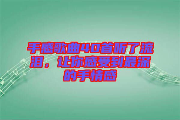 手感歌曲40首聽了流淚，讓你感受到最深的手情感