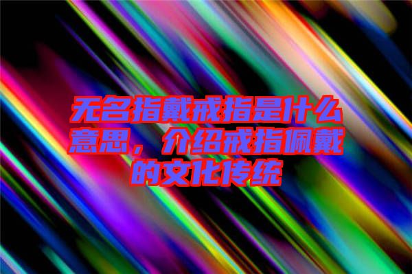 無名指戴戒指是什么意思，介紹戒指佩戴的文化傳統(tǒng)