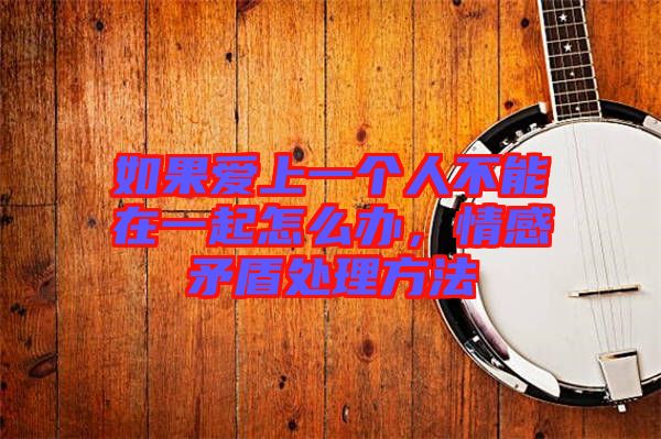 如果愛上一個人不能在一起怎么辦，情感矛盾處理方法