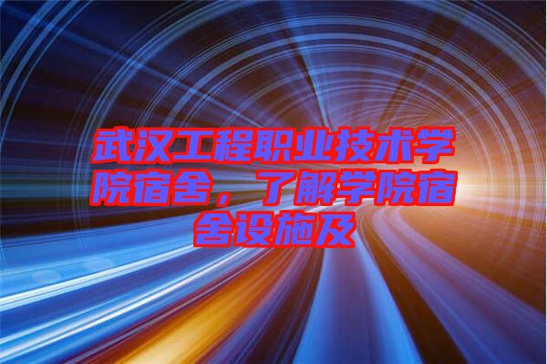 武漢工程職業(yè)技術(shù)學(xué)院宿舍，了解學(xué)院宿舍設(shè)施及