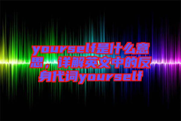 yourself是什么意思，詳解英文中的反身代詞yourself