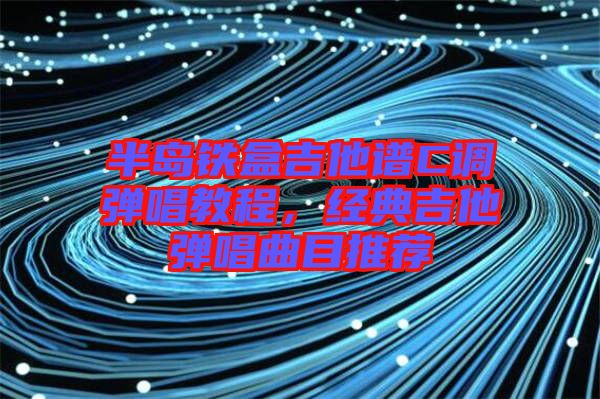 半島鐵盒吉他譜C調(diào)彈唱教程，經(jīng)典吉他彈唱曲目推薦