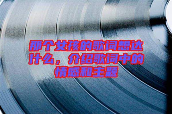 那個(gè)女孩的歌詞想達(dá)什么，介紹歌詞中的情感和主題