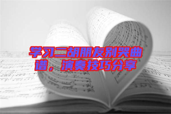 學(xué)習(xí)二胡朋友別哭曲譜，演奏技巧分享