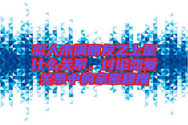 戀人未滿朋友之上是什么關(guān)系，討論戀愛關(guān)系中的親密程度