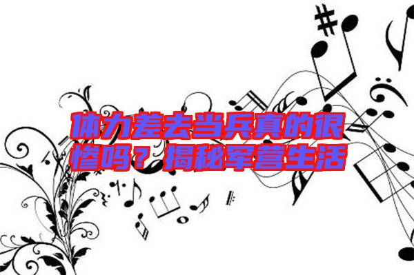 體力差去當(dāng)兵真的很慘嗎？揭秘軍營(yíng)生活