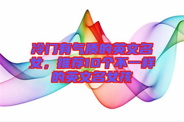 冷門有氣質(zhì)的英文名女，推薦10個不一樣的英文名女孩