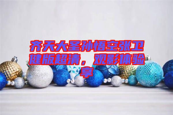 齊天大圣孫悟空張衛(wèi)健版超清，觀影體驗(yàn)享