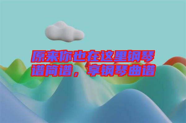 原來你也在這里鋼琴譜簡譜，享鋼琴曲譜