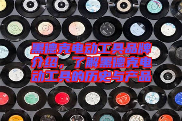 黑德克電動(dòng)工具品牌介紹，了解黑德克電動(dòng)工具的歷史與產(chǎn)品