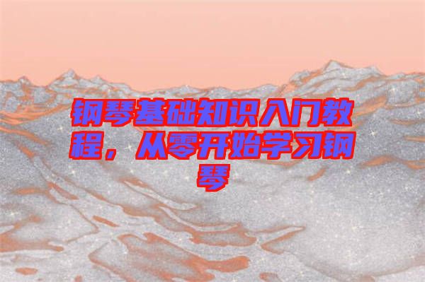 鋼琴基礎(chǔ)知識(shí)入門教程，從零開始學(xué)習(xí)鋼琴