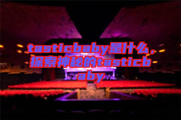 tasticbaby是什么，探索神秘的tasticbaby