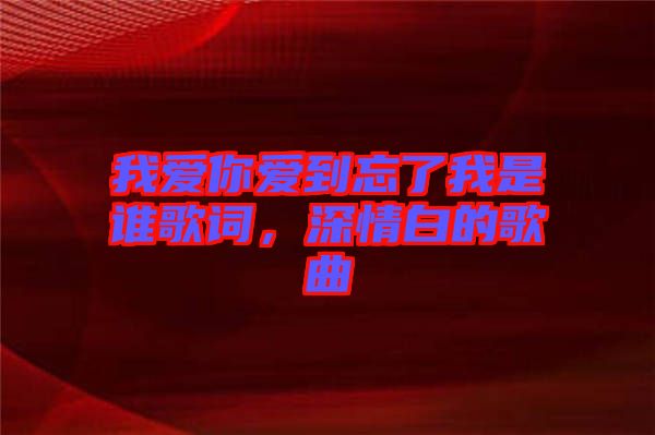 我愛你愛到忘了我是誰歌詞，深情白的歌曲