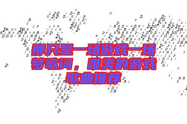 那只是一場(chǎng)游戲一場(chǎng)夢(mèng)歌詞，唯美的游戲歌曲推薦