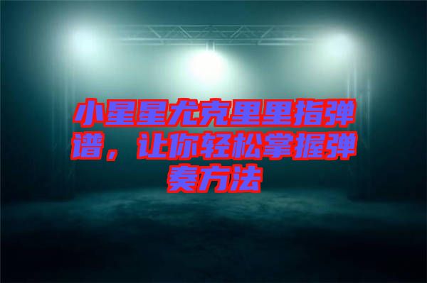 小星星尤克里里指彈譜，讓你輕松掌握彈奏方法