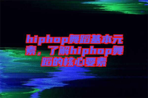 hiphop舞蹈基本元素，了解hiphop舞蹈的核心要素