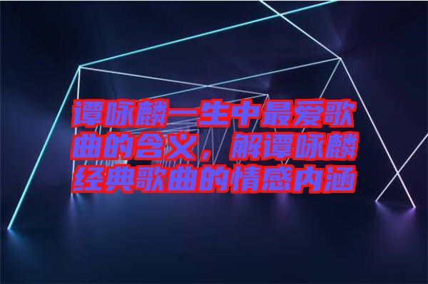 譚詠麟一生中最愛(ài)歌曲的含義，解譚詠麟經(jīng)典歌曲的情感內(nèi)涵