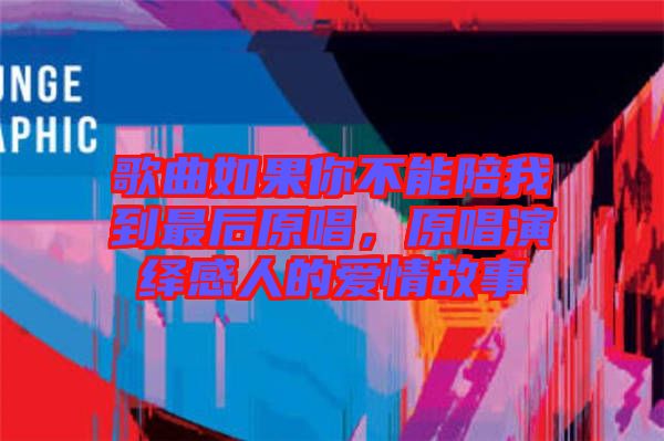 歌曲如果你不能陪我到最后原唱，原唱演繹感人的愛情故事