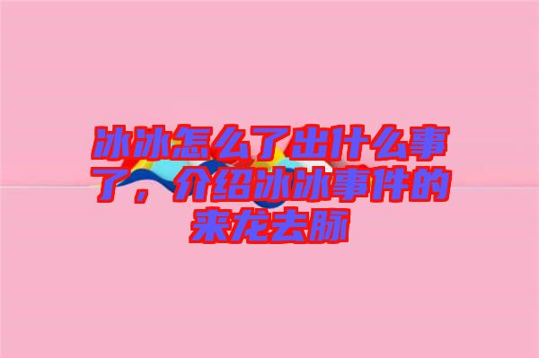 冰冰怎么了出什么事了，介紹冰冰事件的來龍去脈