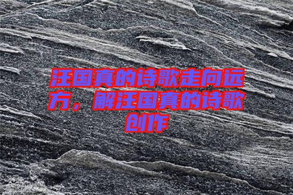 汪國(guó)真的詩(shī)歌走向遠(yuǎn)方，解汪國(guó)真的詩(shī)歌創(chuàng)作