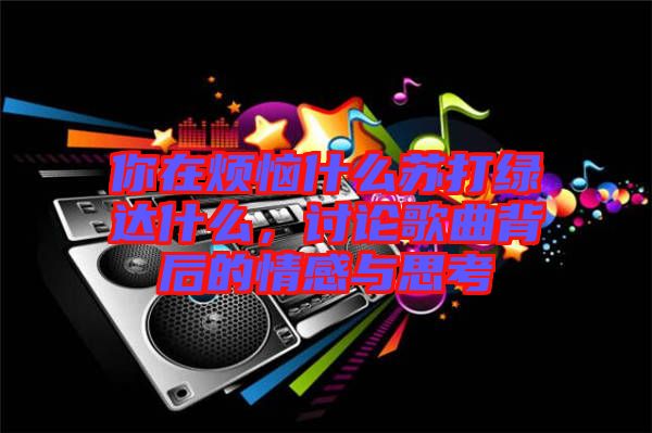 你在煩惱什么蘇打綠達什么，討論歌曲背后的情感與思考