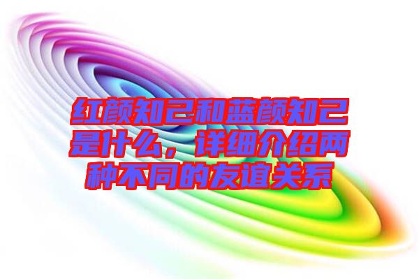 紅顏知己和藍(lán)顏知己是什么，詳細(xì)介紹兩種不同的友誼關(guān)系