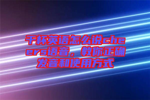 干杯英語怎么說cheers語音，教你正確發(fā)音和使用方式