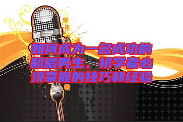 如何成為一名成功的翻唱男生，初學(xué)者必須掌握的技巧和經(jīng)驗(yàn)