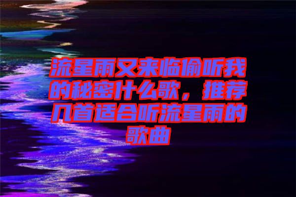 流星雨又來臨偷聽我的秘密什么歌，推薦幾首適合聽流星雨的歌曲