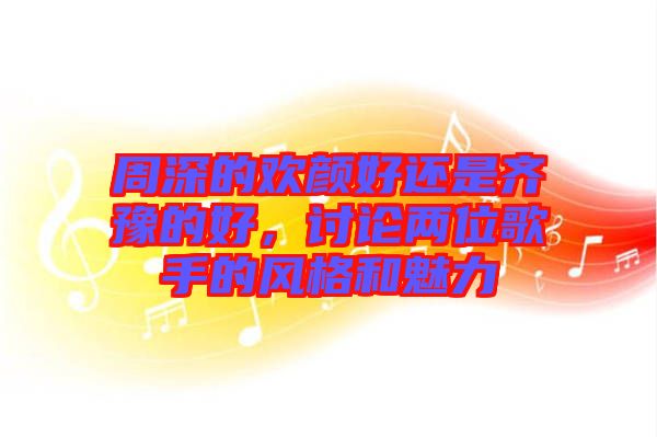 周深的歡顏好還是齊豫的好，討論兩位歌手的風格和魅力