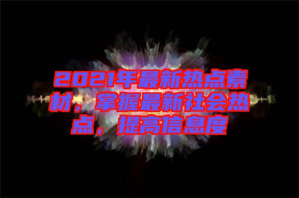 2021年最新熱點素材，掌握最新社會熱點，提高信息度