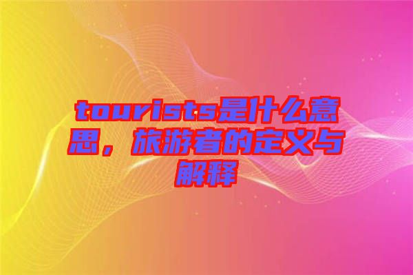 tourists是什么意思，旅游者的定義與解釋