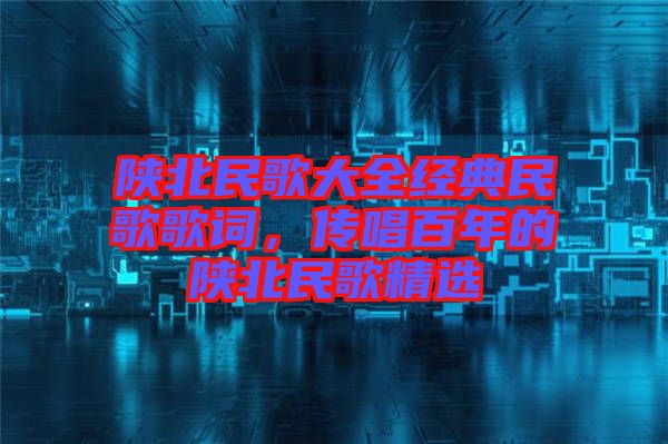 陜北民歌大全經(jīng)典民歌歌詞，傳唱百年的陜北民歌精選