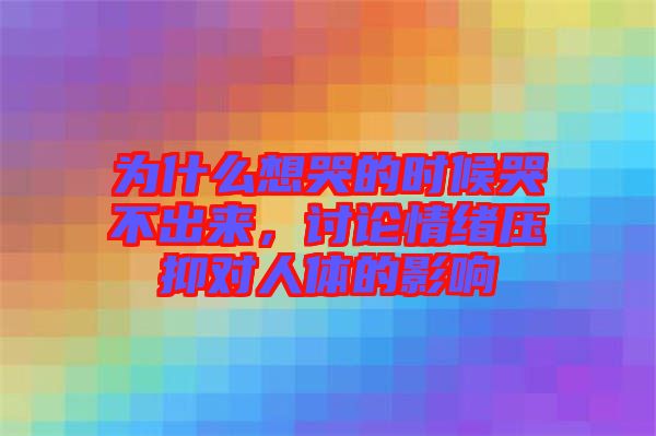 為什么想哭的時候哭不出來，討論情緒壓抑對人體的影響
