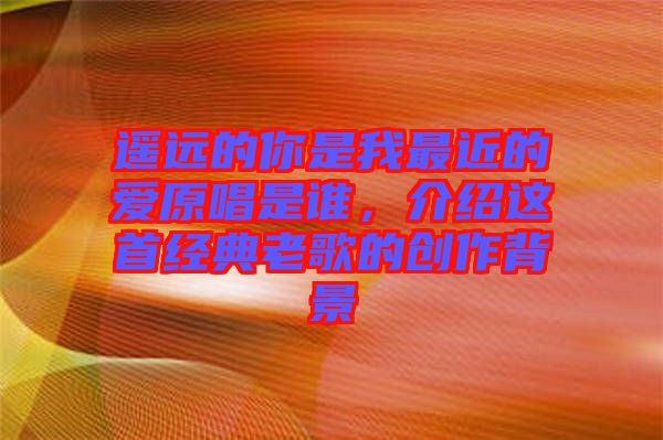 遙遠的你是我最近的愛原唱是誰，介紹這首經(jīng)典老歌的創(chuàng)作背景