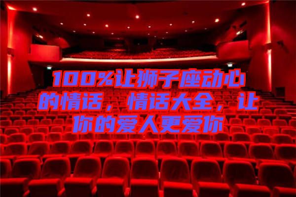100%讓獅子座動(dòng)心的情話，情話大全，讓你的愛人更愛你
