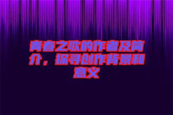 青春之歌的作者及簡介，探尋創(chuàng)作背景和意義