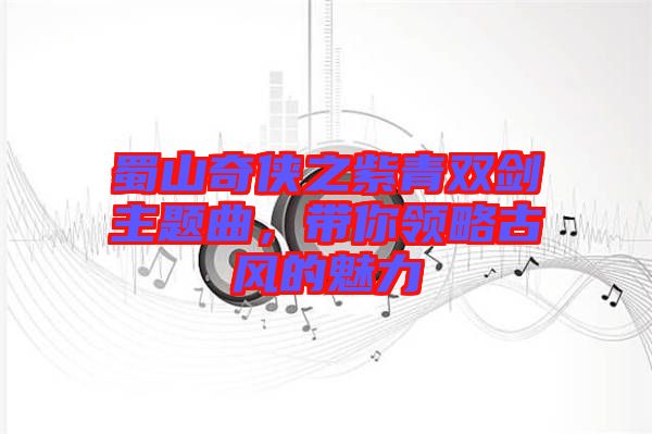 蜀山奇?zhèn)b之紫青雙劍主題曲，帶你領(lǐng)略古風(fēng)的魅力