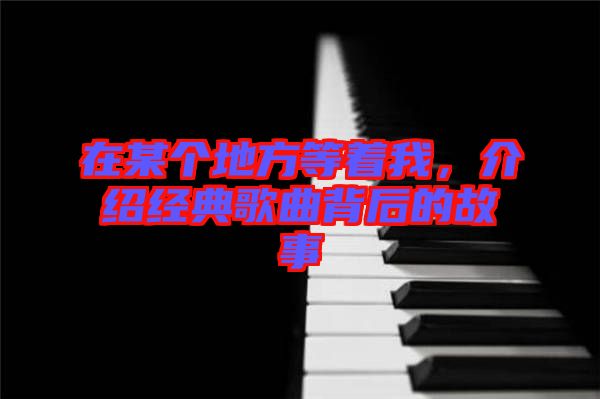 在某個(gè)地方等著我，介紹經(jīng)典歌曲背后的故事