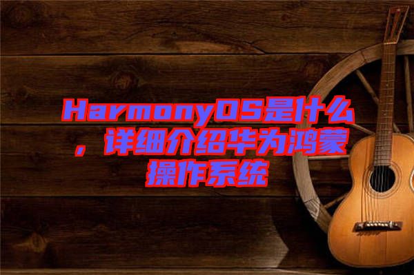 HarmonyOS是什么，詳細(xì)介紹華為鴻蒙操作系統(tǒng)